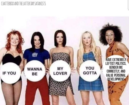 This meme is a photo of the Spice Girls, a British pop group from the 1990s, with a humorous twist. The text on the image reads: "If you're going to be my lover, you have to be my lover, if you're going to be my lover, you have to be my lover, I don't want to be your lover, I want to be your lover." However, the last line is replaced with a satirical statement: "Have extremely leftist politics, gender me correctly, and value personal development."